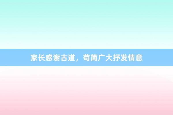 家长感谢古道，苟简广大抒发情意