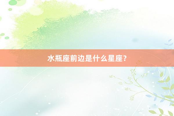 水瓶座前边是什么星座?