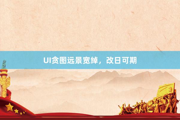 UI贪图远景宽绰,改日可期