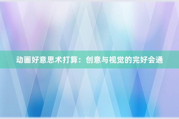动画好意思术打算:创意与视觉的完好会通