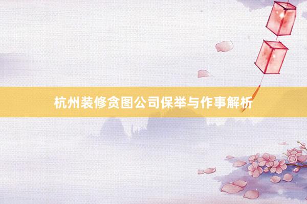 杭州装修贪图公司保举与作事解析