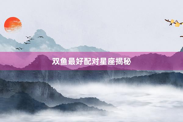 双鱼最好配对星座揭秘