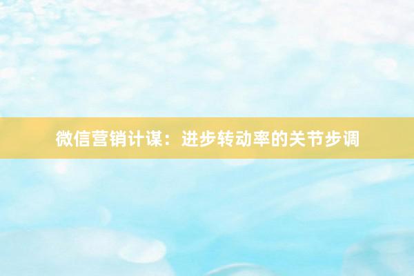 微信营销计谋：进步转动率的关节步调